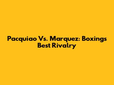 Pacquiao Vs. Marquez: Boxing's Best Rivalry