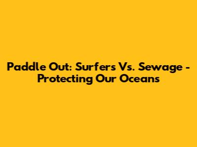 Paddle Out: Surfers Vs. Sewage - Protecting Our Oceans