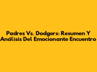 Padres Vs. Dodgers: Resumen Y Análisis Del Emocionante Encuentro