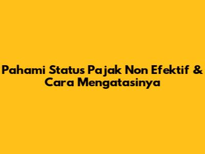 Pahami Status Pajak Non Efektif & Cara Mengatasinya