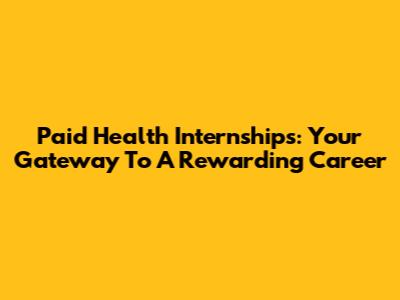 Paid Health Internships: Your Gateway To A Rewarding Career