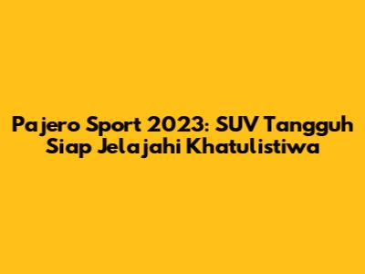 Pajero Sport 2023: SUV Tangguh Siap Jelajahi Khatulistiwa