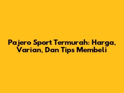 Pajero Sport Termurah: Harga, Varian, Dan Tips Membeli