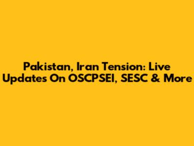 Pakistan, Iran Tension: Live Updates On OSCPSEI, SESC & More