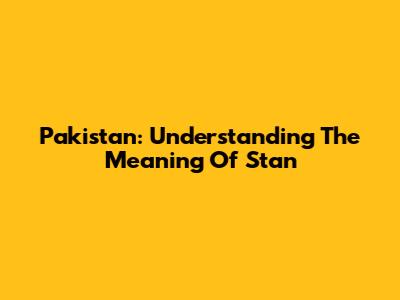 Pakistan: Understanding The Meaning Of 'Stan'