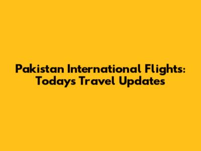 Pakistan International Flights: Today's Travel Updates