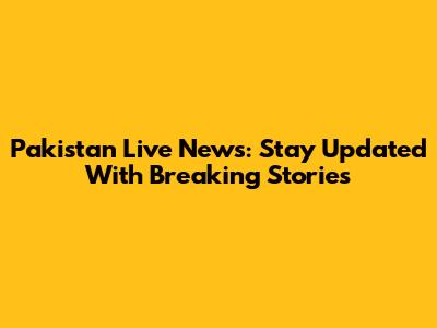 Pakistan Live News: Stay Updated With Breaking Stories