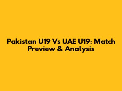 Pakistan U19 Vs UAE U19: Match Preview & Analysis
