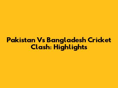 Pakistan Vs Bangladesh Cricket Clash: Highlights