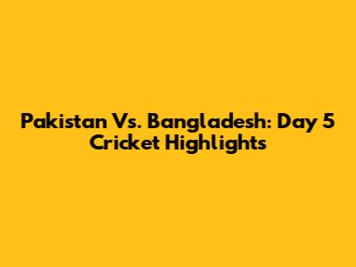 Pakistan Vs. Bangladesh: Day 5 Cricket Highlights