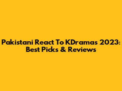 Pakistani React To KDramas 2023: Best Picks & Reviews
