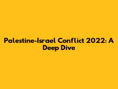 Palestine-Israel Conflict 2022: A Deep Dive