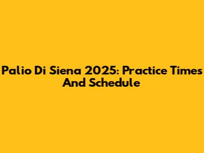 Palio Di Siena 2025: Practice Times And Schedule