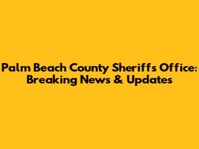 Palm Beach County Sheriff's Office: Breaking News & Updates