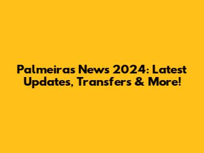 Palmeiras News 2024: Latest Updates, Transfers & More!