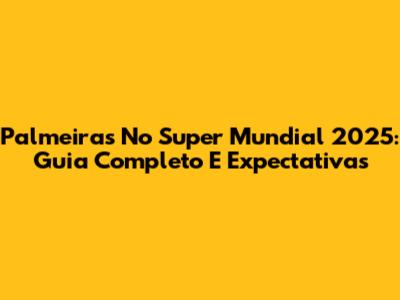 Palmeiras No Super Mundial 2025: Guia Completo E Expectativas