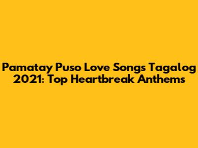 Pamatay Puso Love Songs Tagalog 2021: Top Heartbreak Anthems