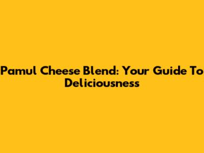 Pamul Cheese Blend: Your Guide To Deliciousness