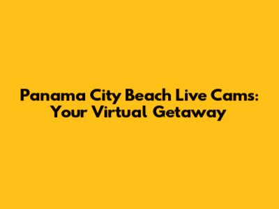 Panama City Beach Live Cams: Your Virtual Getaway