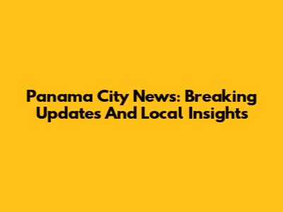Panama City News: Breaking Updates And Local Insights