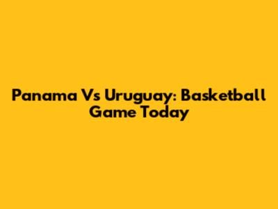Panama Vs Uruguay: Basketball Game Today