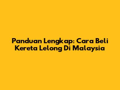 Panduan Lengkap: Cara Beli Kereta Lelong Di Malaysia