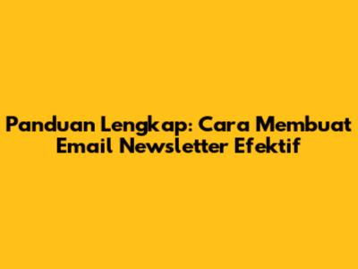 Panduan Lengkap: Cara Membuat Email Newsletter Efektif