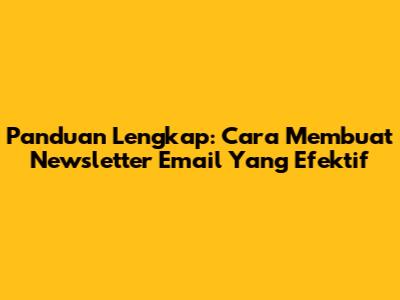 Panduan Lengkap: Cara Membuat Newsletter Email Yang Efektif