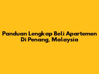 Panduan Lengkap Beli Apartemen Di Penang, Malaysia