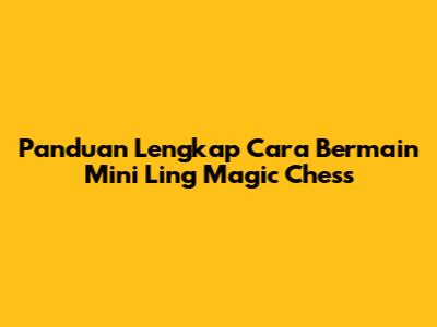 Panduan Lengkap Cara Bermain Mini Ling Magic Chess
