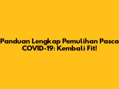 Panduan Lengkap Pemulihan Pasca COVID-19: Kembali Fit!