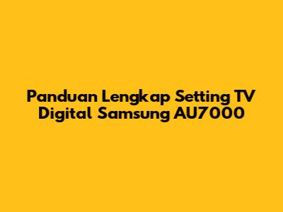 Panduan Lengkap Setting TV Digital Samsung AU7000