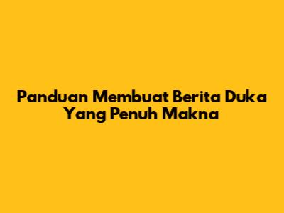 Panduan Membuat Berita Duka Yang Penuh Makna