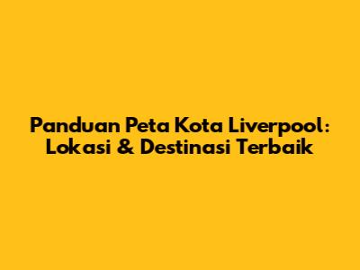 Panduan Peta Kota Liverpool: Lokasi & Destinasi Terbaik