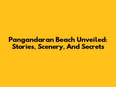 Pangandaran Beach Unveiled: Stories, Scenery, And Secrets
