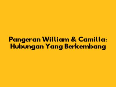 Pangeran William & Camilla: Hubungan Yang Berkembang