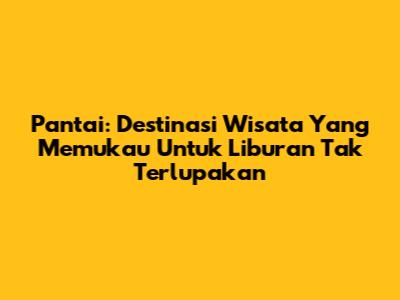 Pantai: Destinasi Wisata Yang Memukau Untuk Liburan Tak Terlupakan