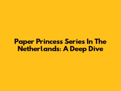 Paper Princess Series In The Netherlands: A Deep Dive