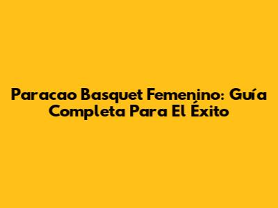 Paracao Basquet Femenino: Guía Completa Para El Éxito