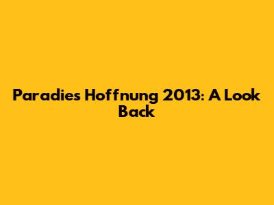 Paradies Hoffnung 2013: A Look Back