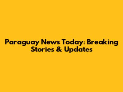 Paraguay News Today: Breaking Stories & Updates