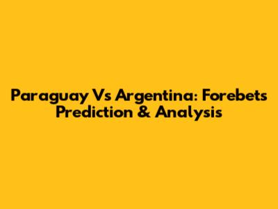 Paraguay Vs Argentina: Forebet's Prediction & Analysis