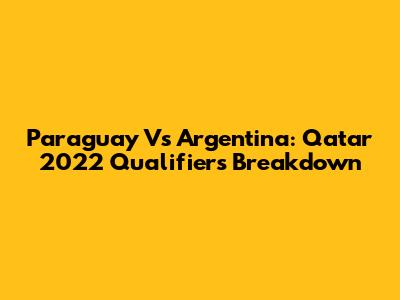 Paraguay Vs Argentina: Qatar 2022 Qualifiers Breakdown