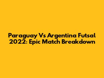 Paraguay Vs Argentina Futsal 2022: Epic Match Breakdown