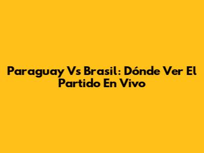 Paraguay Vs Brasil: Dónde Ver El Partido En Vivo