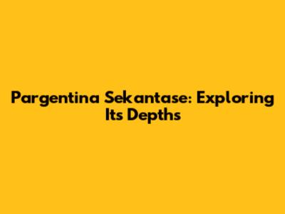 Pargentina Sekantase: Exploring Its Depths