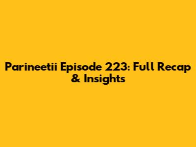 Parineetii Episode 223: Full Recap & Insights