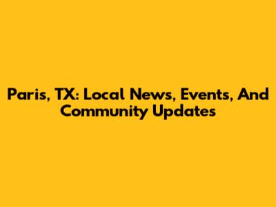 Paris, TX: Local News, Events, And Community Updates