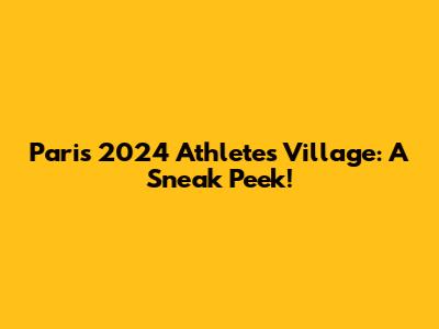 Paris 2024 Athletes' Village: A Sneak Peek!
