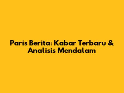 Paris Berita: Kabar Terbaru & Analisis Mendalam
